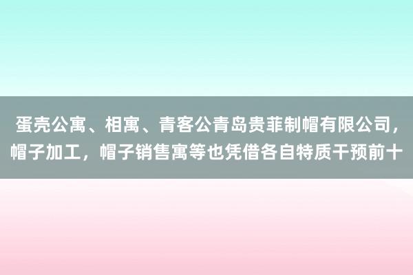 蛋壳公寓、相寓、青客公青岛贵菲制帽有限公司，帽子加工，帽子销售寓等也凭借各自特质干预前十